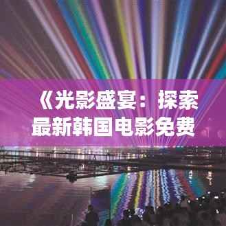 《光影盛宴:探索最新韩国电影免费观看的奇妙之旅》