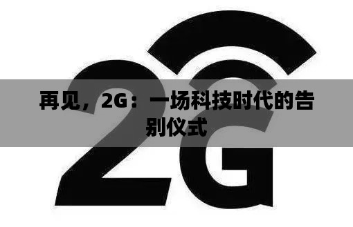 再见,2G:一场科技时代的告别仪式