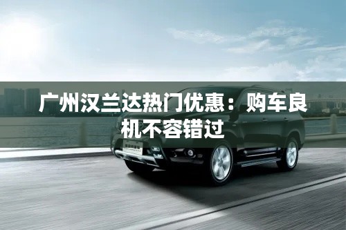 广州汉兰达热门优惠:购车良机不容错过