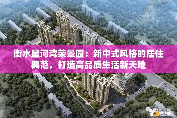 衡水星河湾荣景园:新中式风格的居住典范,打造高品质生活新天地