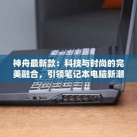 神舟最新款：科技与时尚的完美融合，引领笔记本电脑新潮流