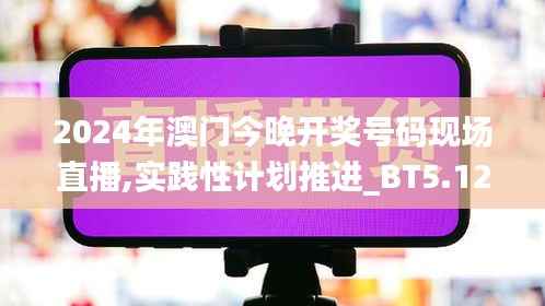 2024年澳门今晚开奖号码现场直播,实践性计划推进_BT5.128