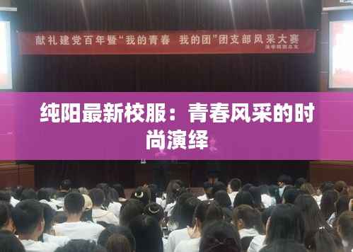 纯阳最新校服:青春风采的时尚演绎