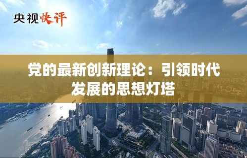 党的最新创新理论:引领时代发展的思想灯塔