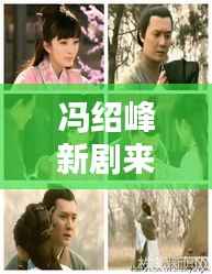 冯绍峰新剧来袭:穿越时空的浪漫传奇,演绎一段旷世爱恋