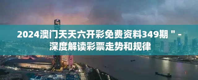2024澳门天天六开彩免费资料349期"- 深度解读彩票走势和规律
