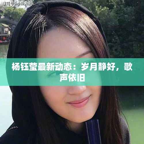 杨钰莹最新动态:岁月静好,歌声依旧