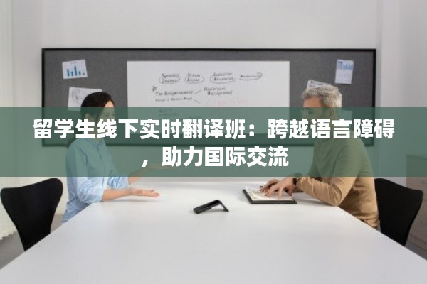 留学生线下实时翻译班:跨越语言障碍,助力国际交流
