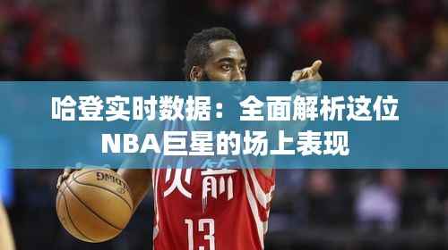 哈登实时数据:全面解析这位NBA巨星的场上表现