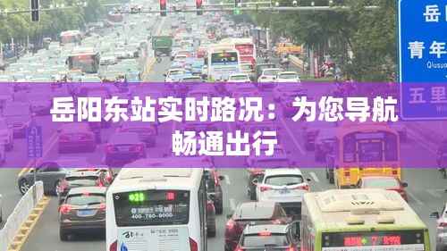 岳阳东站实时路况:为您导航畅通出行