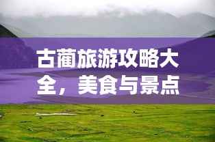 古蔺旅游攻略大全,美食与景点一网打尽!