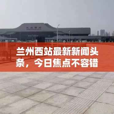 兰州西站最新新闻头条，今日焦点不容错过