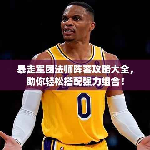 暴走军团法师阵容攻略大全,助你轻松搭配强力组合!