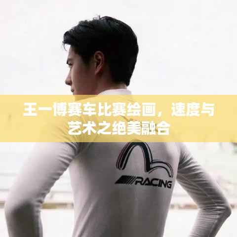 王一博赛车比赛绘画,速度与艺术之绝美融合