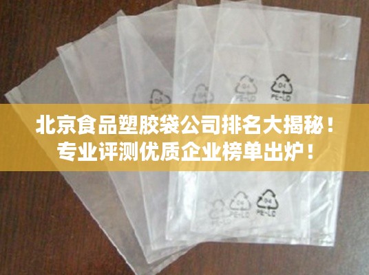 北京食品塑胶袋公司排名大揭秘!专业评测优质企业榜单出炉!