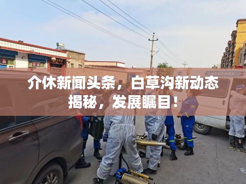 介休新闻头条，白草沟新动态揭秘，发展瞩目！