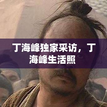 丁海峰独家采访，丁海峰生活照 