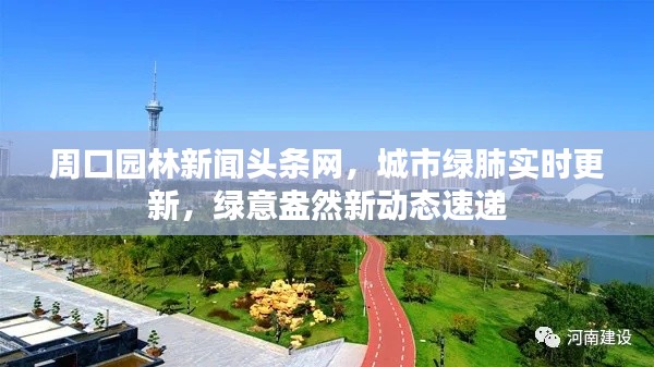 周口园林新闻头条网，城市绿肺实时更新，绿意盎然新动态速递