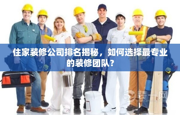 住家装修公司排名揭秘,如何选择最专业的装修团队?