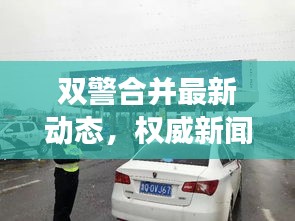 双警合并最新动态,权威新闻视频揭晓重磅消息!